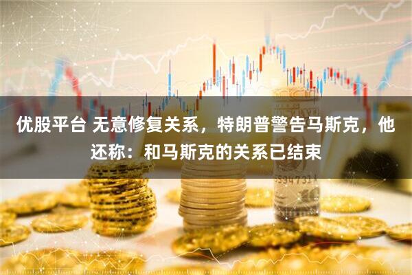 优股平台 无意修复关系，特朗普警告马斯克，他还称：和马斯克的关系已结束