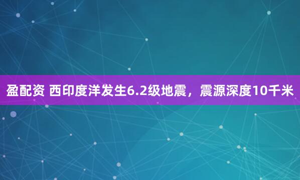 盈配资 西印度洋发生6.2级地震，震源深度10千米