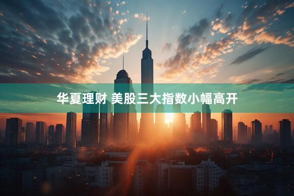 华夏理财 美股三大指数小幅高开