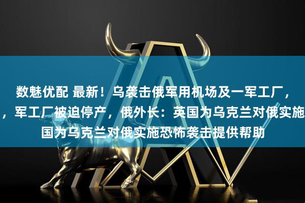数魅优配 最新！乌袭击俄军用机场及一军工厂，两架俄战机被击中，军工厂被迫停产，俄外长：英国为乌克兰对俄实施恐怖袭击提供帮助