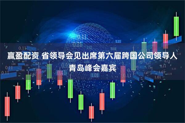 赢盈配资 省领导会见出席第六届跨国公司领导人青岛峰会嘉宾