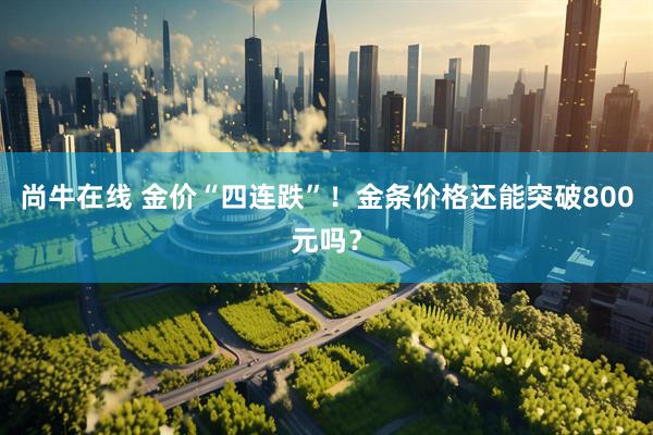尚牛在线 金价“四连跌”！金条价格还能突破800元吗？