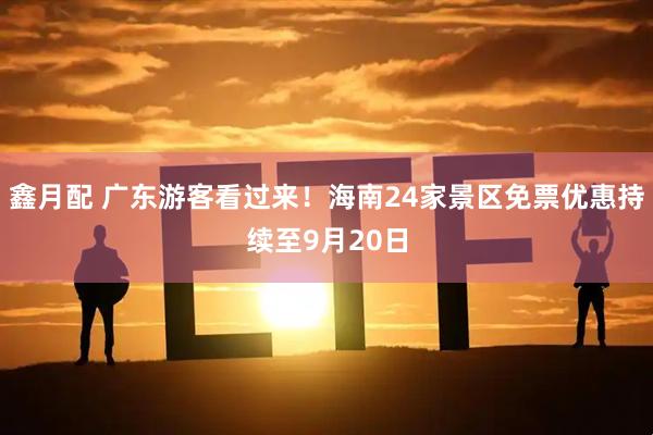 鑫月配 广东游客看过来！海南24家景区免票优惠持续至9月20日