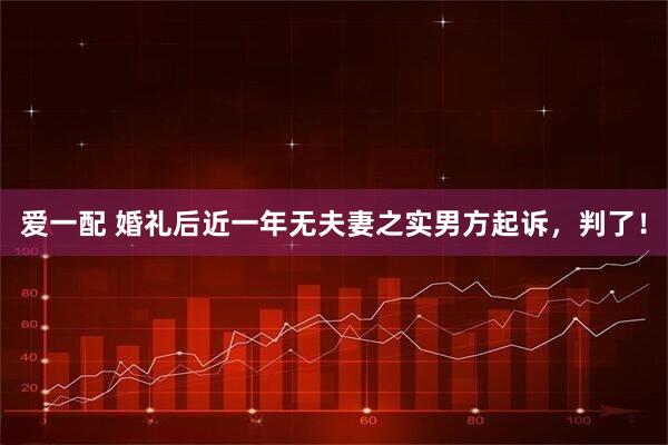 爱一配 婚礼后近一年无夫妻之实男方起诉，判了！