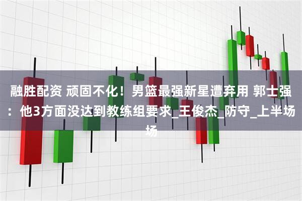 融胜配资 顽固不化！男篮最强新星遭弃用 郭士强：他3方面没达到教练组要求_王俊杰_防守_上半场