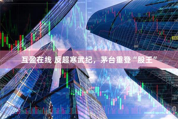 互盈在线 反超寒武纪，茅台重登“股王”