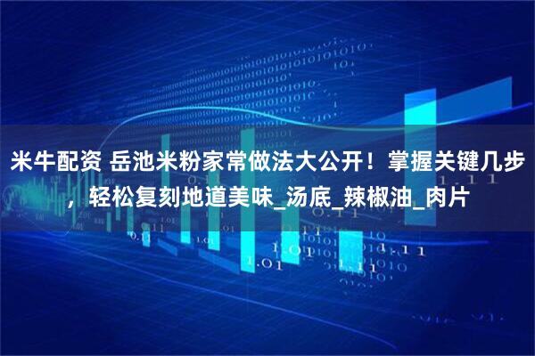 米牛配资 岳池米粉家常做法大公开！掌握关键几步，轻松复刻地道美味_汤底_辣椒油_肉片