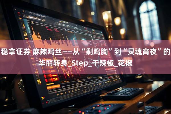 稳拿证券 麻辣鸡丝——从“剩鸡胸”到“灵魂宵夜”的华丽转身_Step_干辣椒_花椒