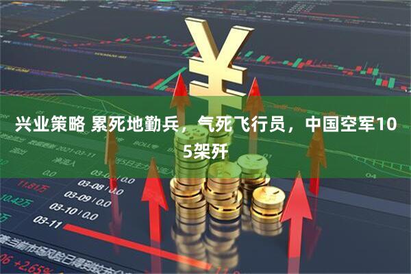 兴业策略 累死地勤兵，气死飞行员，中国空军105架歼