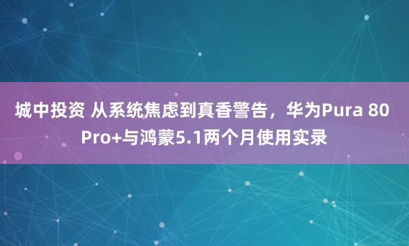 城中投资 从系统焦虑到真香警告，华为Pura 80 Pro+与鸿蒙5.1两个月使用实录