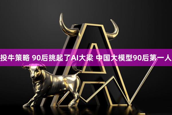 投牛策略 90后挑起了AI大梁 中国大模型90后第一人