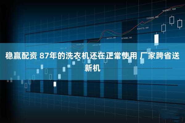 稳赢配资 87年的洗衣机还在正常使用 厂家跨省送新机