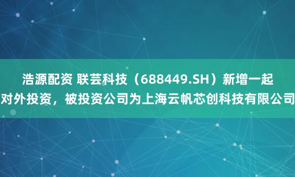 浩源配资 联芸科技（688449.SH）新增一起对外投资，被投资公司为上海云帆芯创科技有限公司