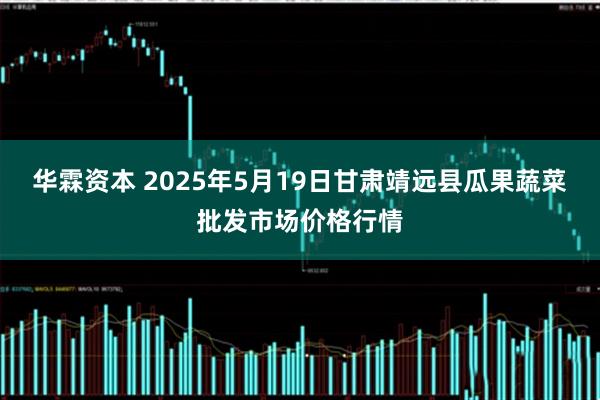 华霖资本 2025年5月19日甘肃靖远县瓜果蔬菜批发市场价格行情