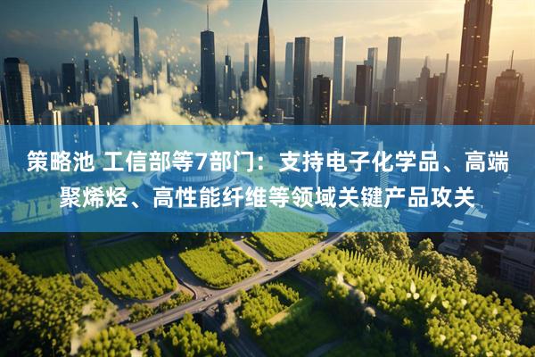 策略池 工信部等7部门：支持电子化学品、高端聚烯烃、高性能纤维等领域关键产品攻关