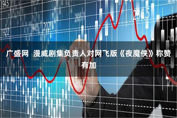 广盛网  漫威剧集负责人对网飞版《夜魔侠》称赞有加