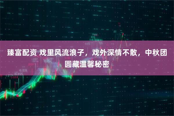 臻富配资 戏里风流浪子，戏外深情不散，中秋团圆藏温馨秘密