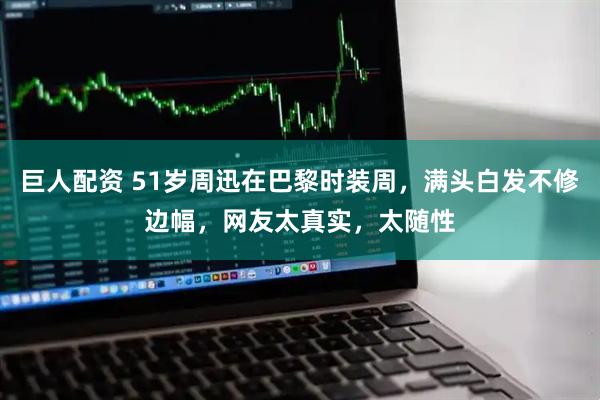 巨人配资 51岁周迅在巴黎时装周，满头白发不修边幅，网友太真实，太随性