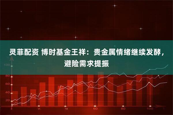 灵菲配资 博时基金王祥：贵金属情绪继续发酵，避险需求提振