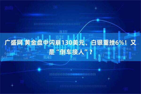 广盛网 黄金盘中闪崩130美元、白银重挫6%！又是“倒车接人”？