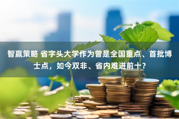 智赢策略 省字头大学作为曾是全国重点、首批博士点，如今双非、省内难进前十？